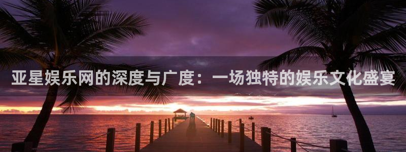 新航娱乐注册：亚星娱乐网的深度与广度：一场独特的娱乐文化盛宴