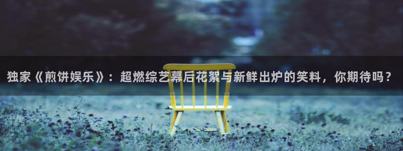 新航娱乐官网登录入口：独家《煎饼娱乐》：超燃综艺幕后花絮与新鲜出炉的笑料，你期待吗？