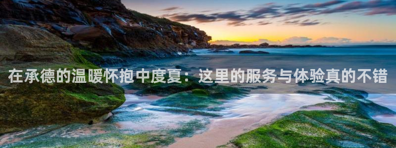 新航娱乐登录地址：在承德的温暖怀抱中度夏：这里的服务与体验真的不错