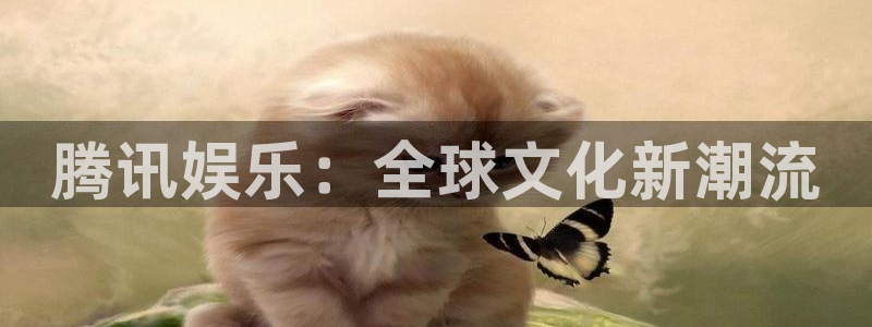 新航娱乐官网登录入口：腾讯娱乐：全球文化新潮流