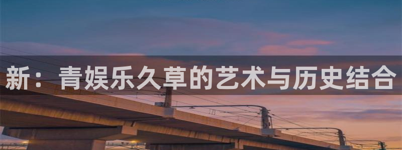 新航娱乐注册：新：青娱乐久草的艺术与历史结合